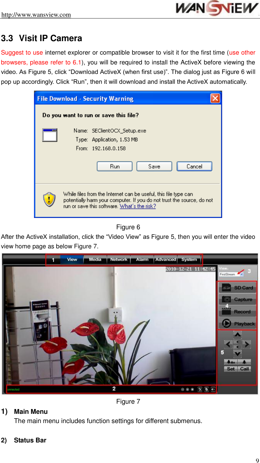 http://www.wansview.com                                                                9  3.3  Visit IP Camera Suggest to use internet explorer or compatible browser to visit it for the first time (use other browsers, please refer to 6.1), you will be required to install the ActiveX before viewing the video. As Figure 5, click “Download ActiveX (when first use)”. The dialog just as Figure 6 will pop up accordingly. Click “Run”, then it will download and install the ActiveX automatically.  Figure 6 After the ActiveX installation, click the “Video View” as Figure 5, then you will enter the video view home page as below Figure 7.  Figure 7 1) Main Menu The main menu includes function settings for different submenus.  2)  Status Bar 