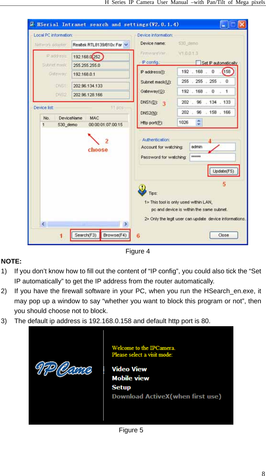 H Series IP Camera User Manual –with Pan/Tilt of Mega pixels  8 Figure 4 NOTE: 1)  If you don’t know how to fill out the content of “IP config”, you could also tick the “Set IP automatically” to get the IP address from the router automatically. 2)  If you have the firewall software in your PC, when you run the HSearch_en.exe, it may pop up a window to say “whether you want to block this program or not”, then you should choose not to block. 3)  The default ip address is 192.168.0.158 and default http port is 80.  Figure 5  