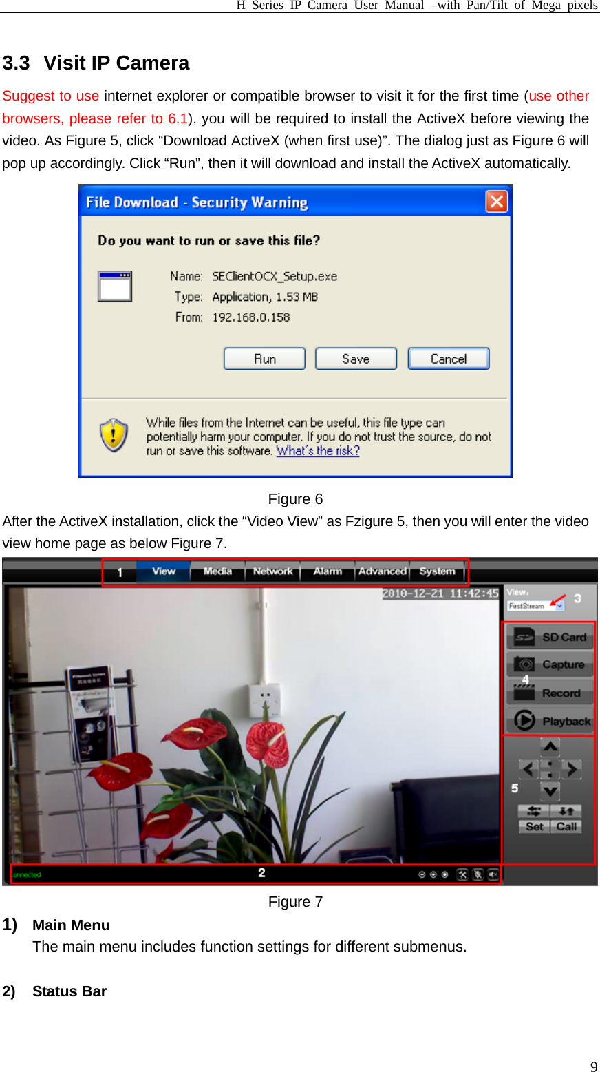 H Series IP Camera User Manual –with Pan/Tilt of Mega pixels  93.3  Visit IP Camera Suggest to use internet explorer or compatible browser to visit it for the first time (use other browsers, please refer to 6.1), you will be required to install the ActiveX before viewing the video. As Figure 5, click “Download ActiveX (when first use)”. The dialog just as Figure 6 will pop up accordingly. Click “Run”, then it will download and install the ActiveX automatically.  Figure 6 After the ActiveX installation, click the “Video View” as Fzigure 5, then you will enter the video view home page as below Figure 7.  Figure 7 1)  Main Menu The main menu includes function settings for different submenus.  2) Status Bar 