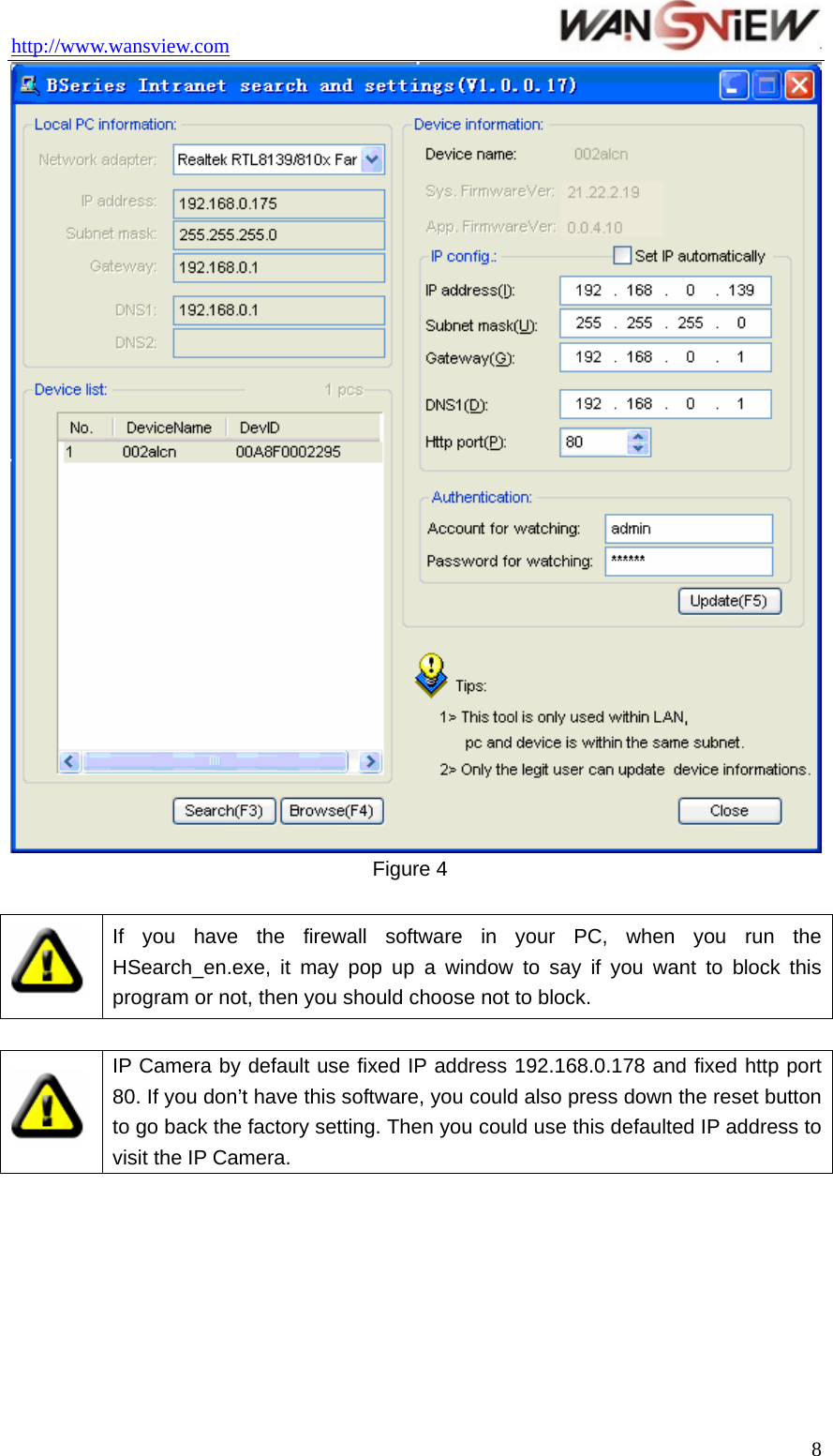 http://www.wansview.com                                  8 Figure 4   If you have the firewall software in your PC, when you run the HSearch_en.exe, it may pop up a window to say if you want to block this program or not, then you should choose not to block.   IP Camera by default use fixed IP address 192.168.0.178 and fixed http port 80. If you don’t have this software, you could also press down the reset button to go back the factory setting. Then you could use this defaulted IP address to visit the IP Camera.  