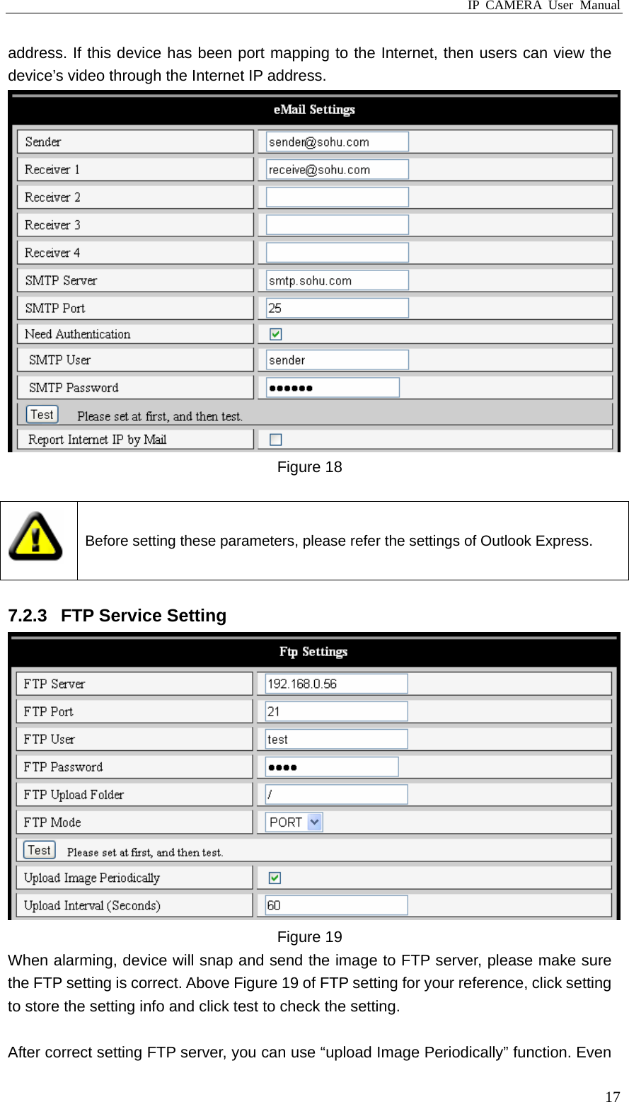 IP CAMERA User Manual  17address. If this device has been port mapping to the Internet, then users can view the device’s video through the Internet IP address.  Figure 18   Before setting these parameters, please refer the settings of Outlook Express.  7.2.3  FTP Service Setting  Figure 19 When alarming, device will snap and send the image to FTP server, please make sure the FTP setting is correct. Above Figure 19 of FTP setting for your reference, click setting to store the setting info and click test to check the setting.  After correct setting FTP server, you can use “upload Image Periodically” function. Even 