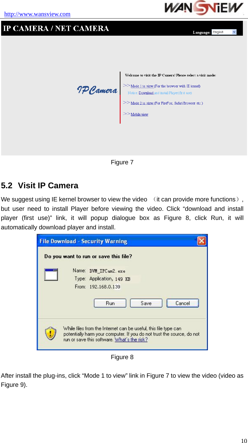 http://www.wansview.com                                10 Figure 7  5.2  Visit IP Camera We suggest using IE kernel browser to view the video  （it can provide more functions）, but user need to install Player before viewing the video. Click “download and install player (first use)” link, it will popup dialogue box as Figure 8, click Run, it will automatically download player and install.  Figure 8  After install the plug-ins, click “Mode 1 to view” link in Figure 7 to view the video (video as Figure 9). 