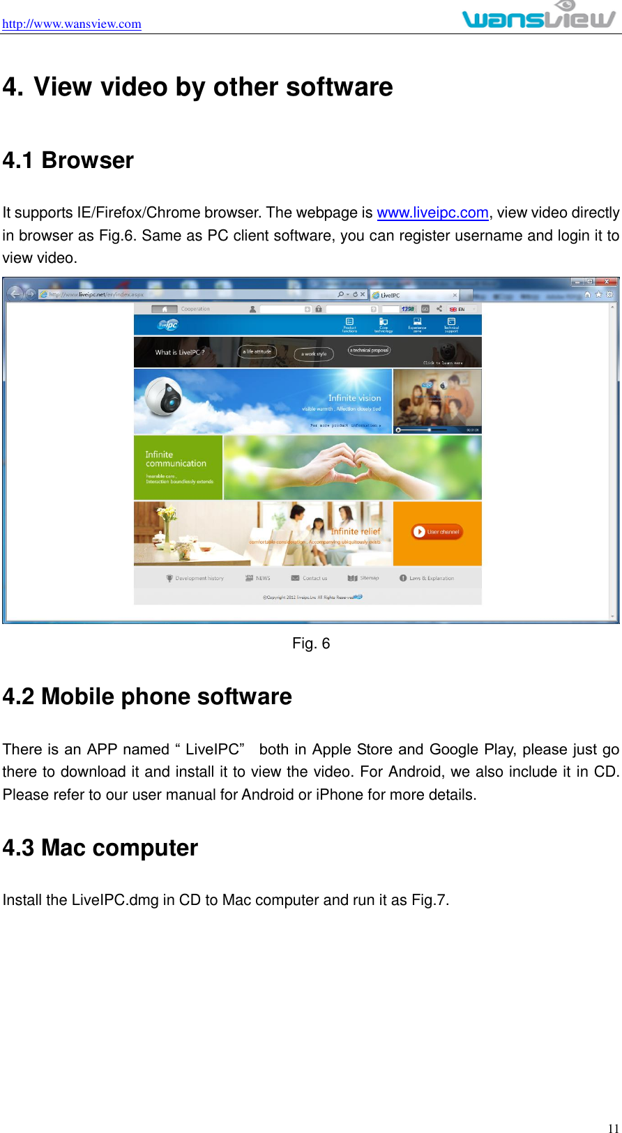 http://www.wansview.com                                                                                                    11 4. View video by other software 4.1 Browser It supports IE/Firefox/Chrome browser. The webpage is www.liveipc.com, view video directly in browser as Fig.6. Same as PC client software, you can register username and login it to view video.  Fig. 6 4.2 Mobile phone software There is an APP named “ LiveIPC”    both in Apple Store and Google Play, please just go there to download it and install it to view the video. For Android, we also include it in CD. Please refer to our user manual for Android or iPhone for more details. 4.3 Mac computer Install the LiveIPC.dmg in CD to Mac computer and run it as Fig.7. 