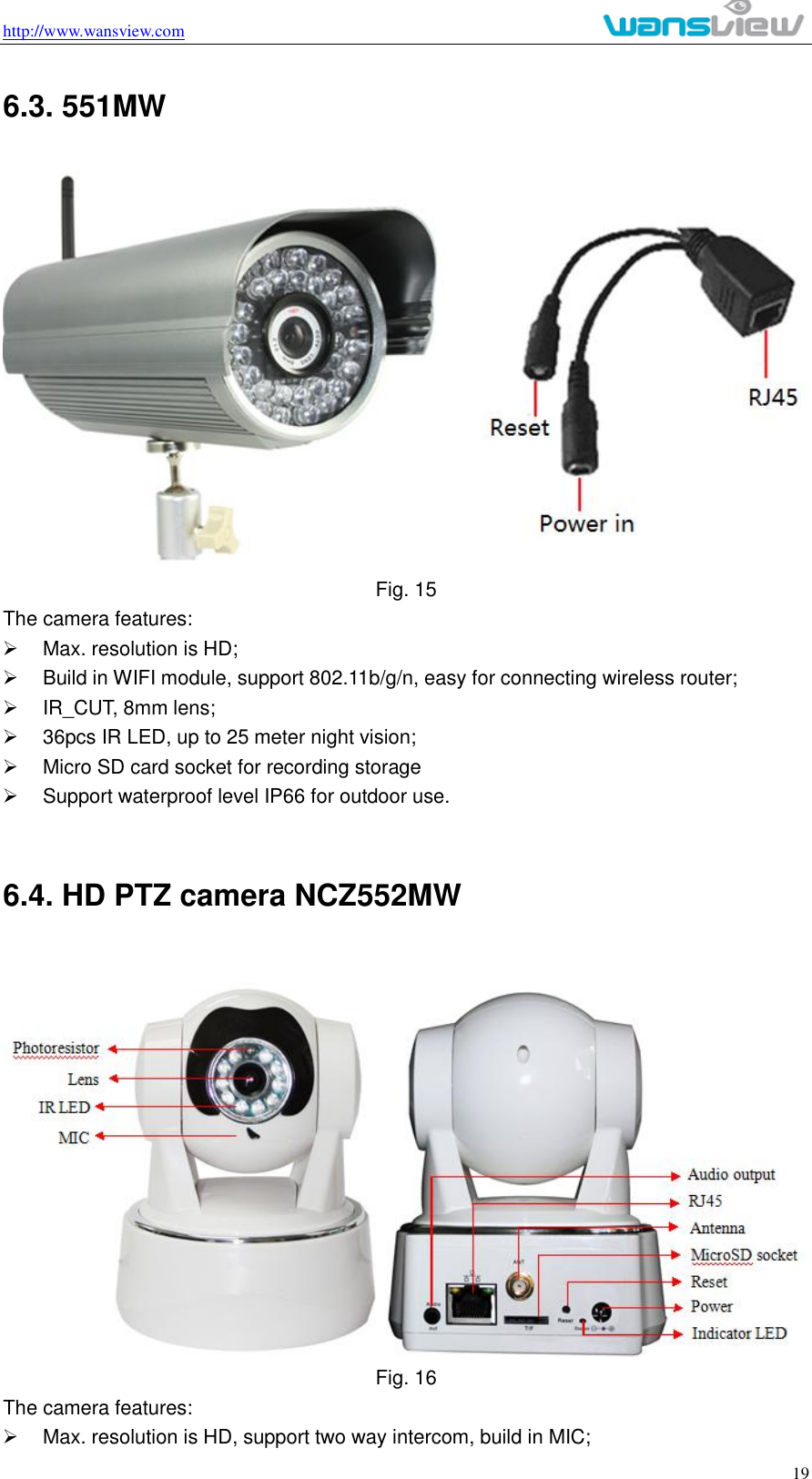 http://www.wansview.com                                                                                                    19 6.3. 551MW  Fig. 15 The camera features:   Max. resolution is HD;   Build in WIFI module, support 802.11b/g/n, easy for connecting wireless router;   IR_CUT, 8mm lens;   36pcs IR LED, up to 25 meter night vision;   Micro SD card socket for recording storage   Support waterproof level IP66 for outdoor use.            6.4. HD PTZ camera NCZ552MW  Fig. 16 The camera features:   Max. resolution is HD, support two way intercom, build in MIC; 