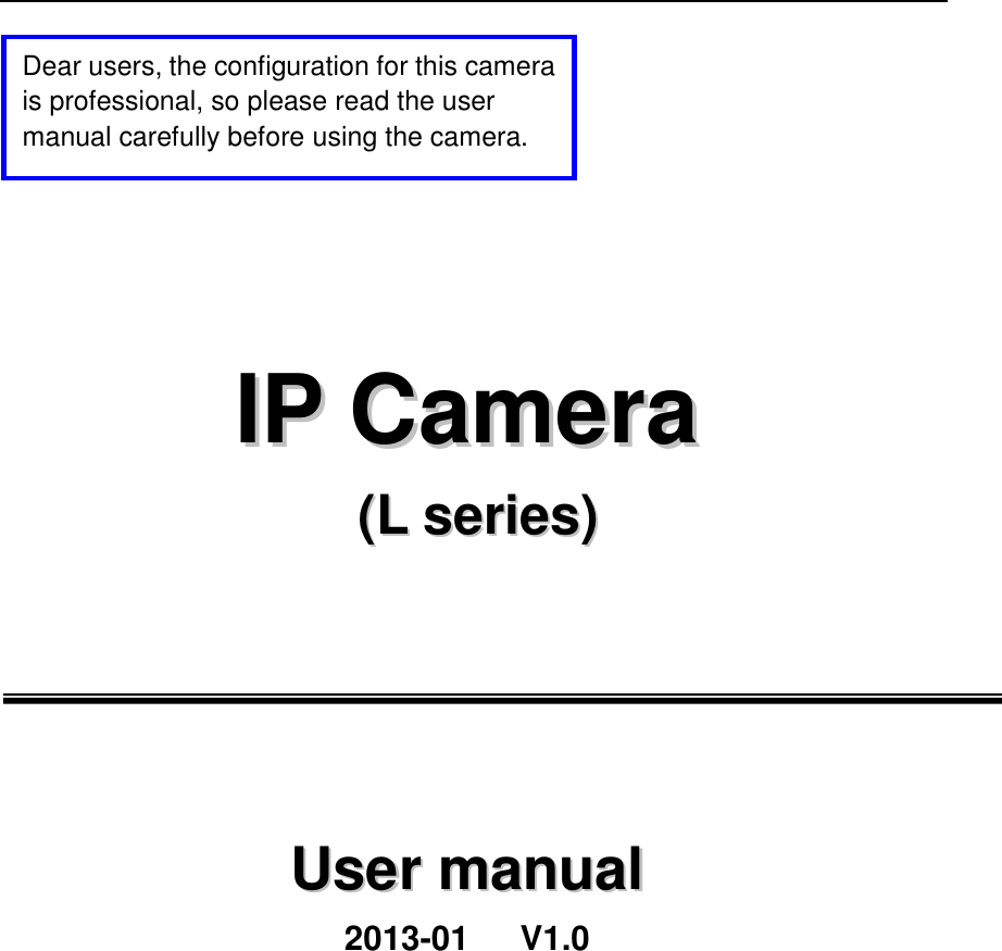            IIPP  CCaammeerraa  ((LL  sseerriieess))          UUsseerr  mmaannuuaall 2013-01      V1.0  Dear users, the configuration for this camera is professional, so please read the user manual carefully before using the camera.     用户手册。 