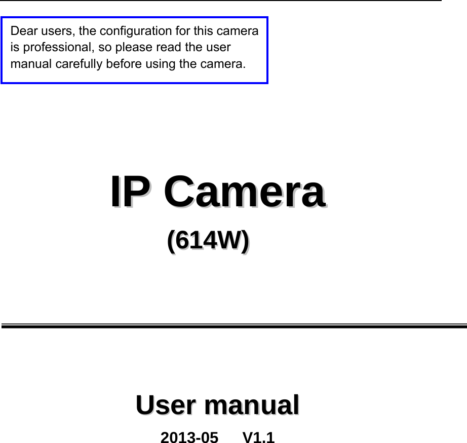            IIPP  CCaammeerraa  ((661144WW))          UUsseerr  mmaannuuaall 2013-05   V1.1  Dear users, the configuration for this camera is professional, so please read the user manual carefully before using the camera. 