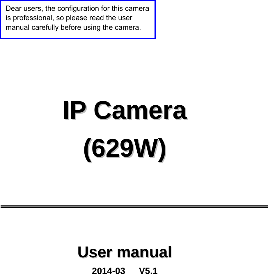          IIPP  CCaammeerraa  ((662299WW))          UUsseerr  mmaannuuaall 2014-03   V5.1  Dear users, the configuration for this camera is professional, so please read the user manual carefully before using the camera. 