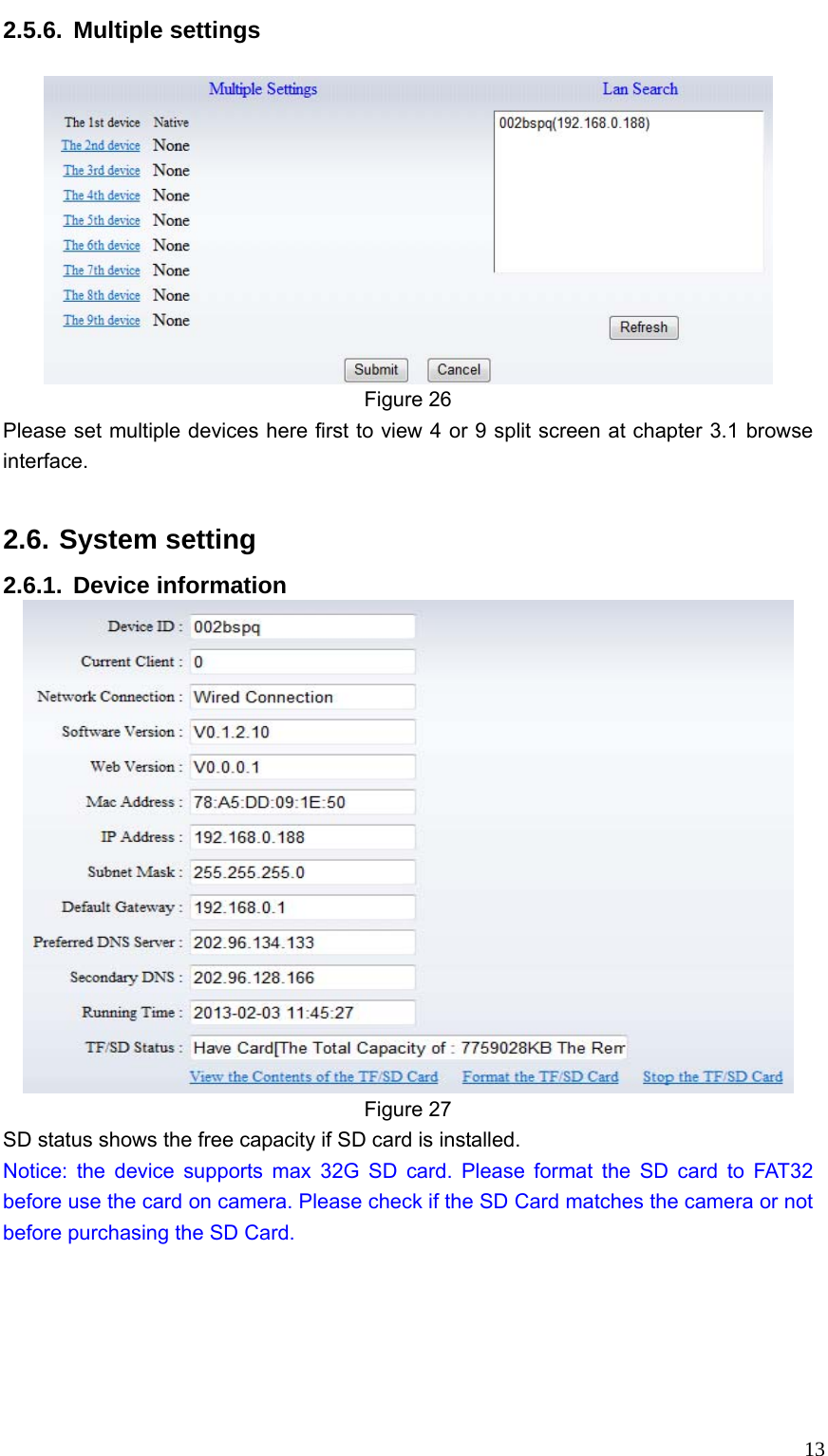   132.5.6. Multiple settings    Figure 26 Please set multiple devices here first to view 4 or 9 split screen at chapter 3.1 browse interface.  2.6. System setting 2.6.1. Device information  Figure 27 SD status shows the free capacity if SD card is installed. Notice: the device supports max 32G SD card. Please format the SD card to FAT32 before use the card on camera. Please check if the SD Card matches the camera or not before purchasing the SD Card.      