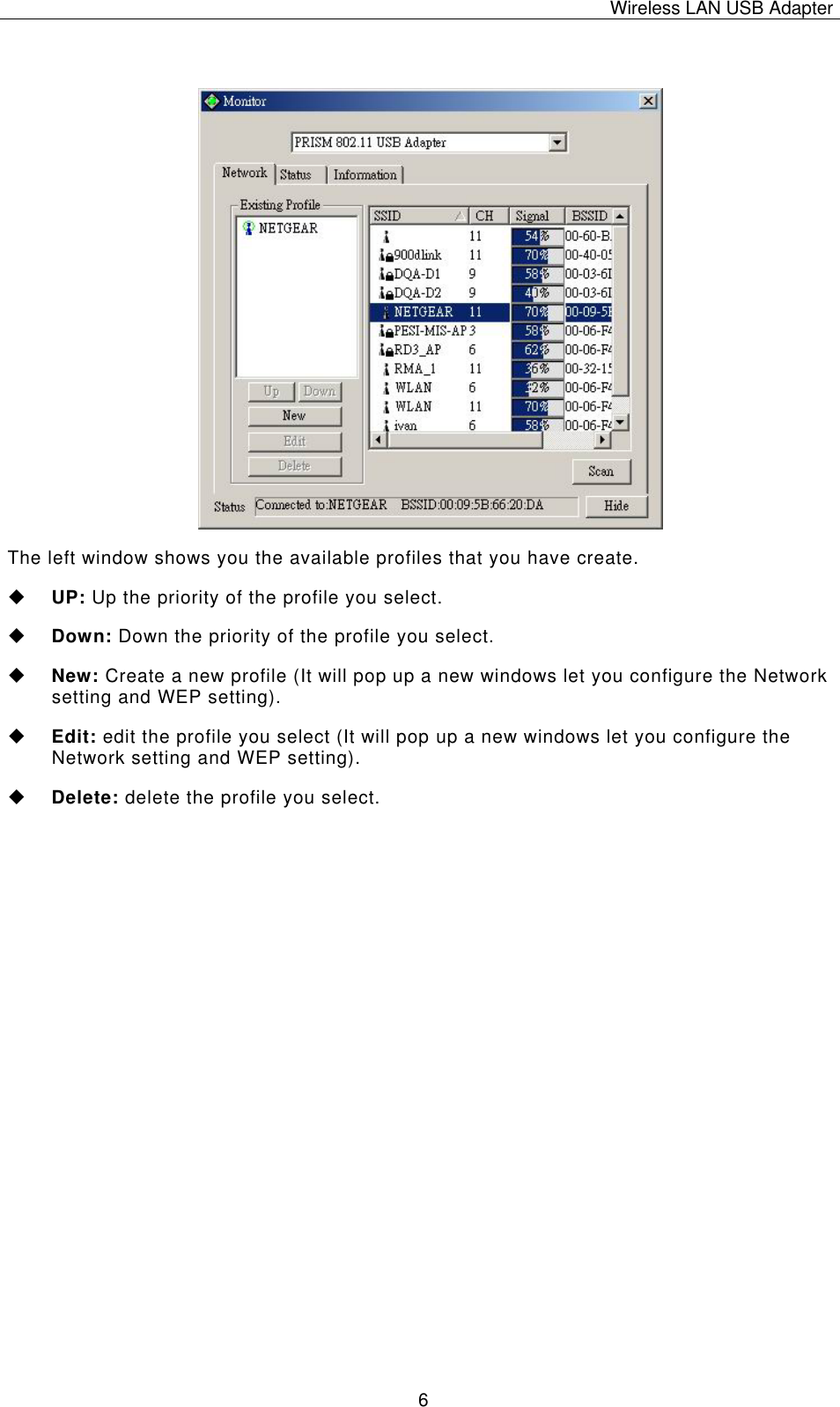 Wireless LAN USB Adapter   6 The left window shows you the available profiles that you have create.  UP: Up the priority of the profile you select.  Down: Down the priority of the profile you select.  New: Create a new profile (It will pop up a new windows let you configure the Network setting and WEP setting).  Edit: edit the profile you select (It will pop up a new windows let you configure the Network setting and WEP setting).  Delete: delete the profile you select. 