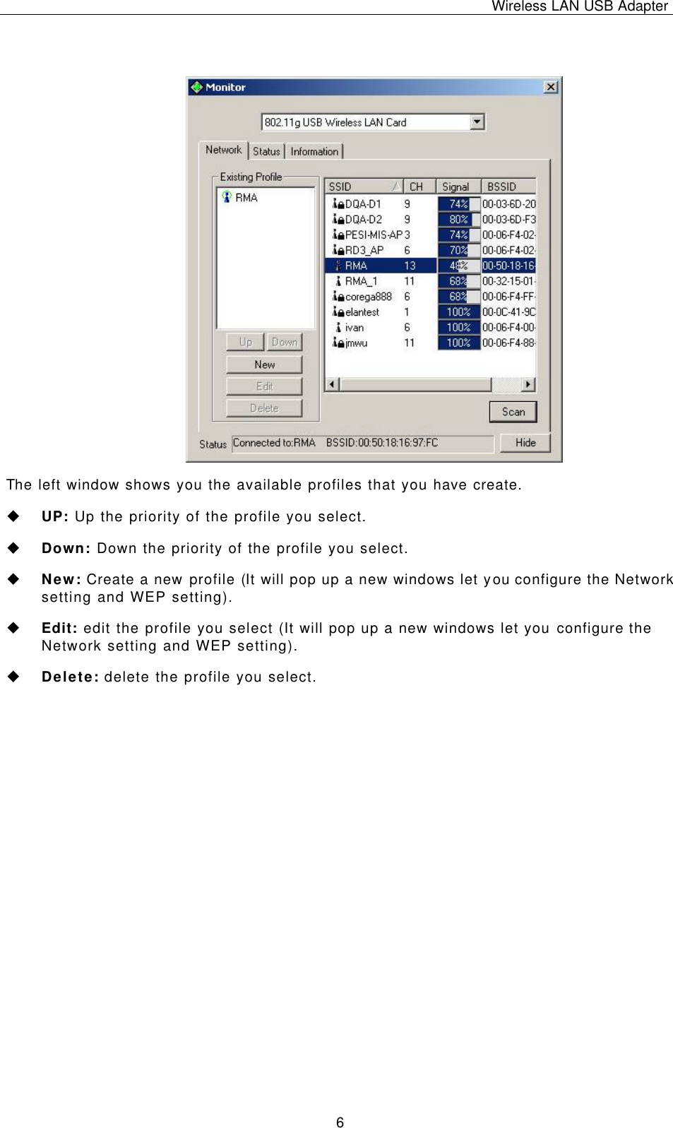 Wireless LAN USB Adapter   6  The left window shows you the available profiles that you have create. u UP: Up the priority of the profile you select. u Down: Down the priority of the profile you select. u New: Create a new profile (It will pop up a new windows let you configure the Network setting and WEP setting). u Edit: edit the profile you select (It will pop up a new windows let you configure the Network setting and WEP setting). u Delete: delete the profile you select. 