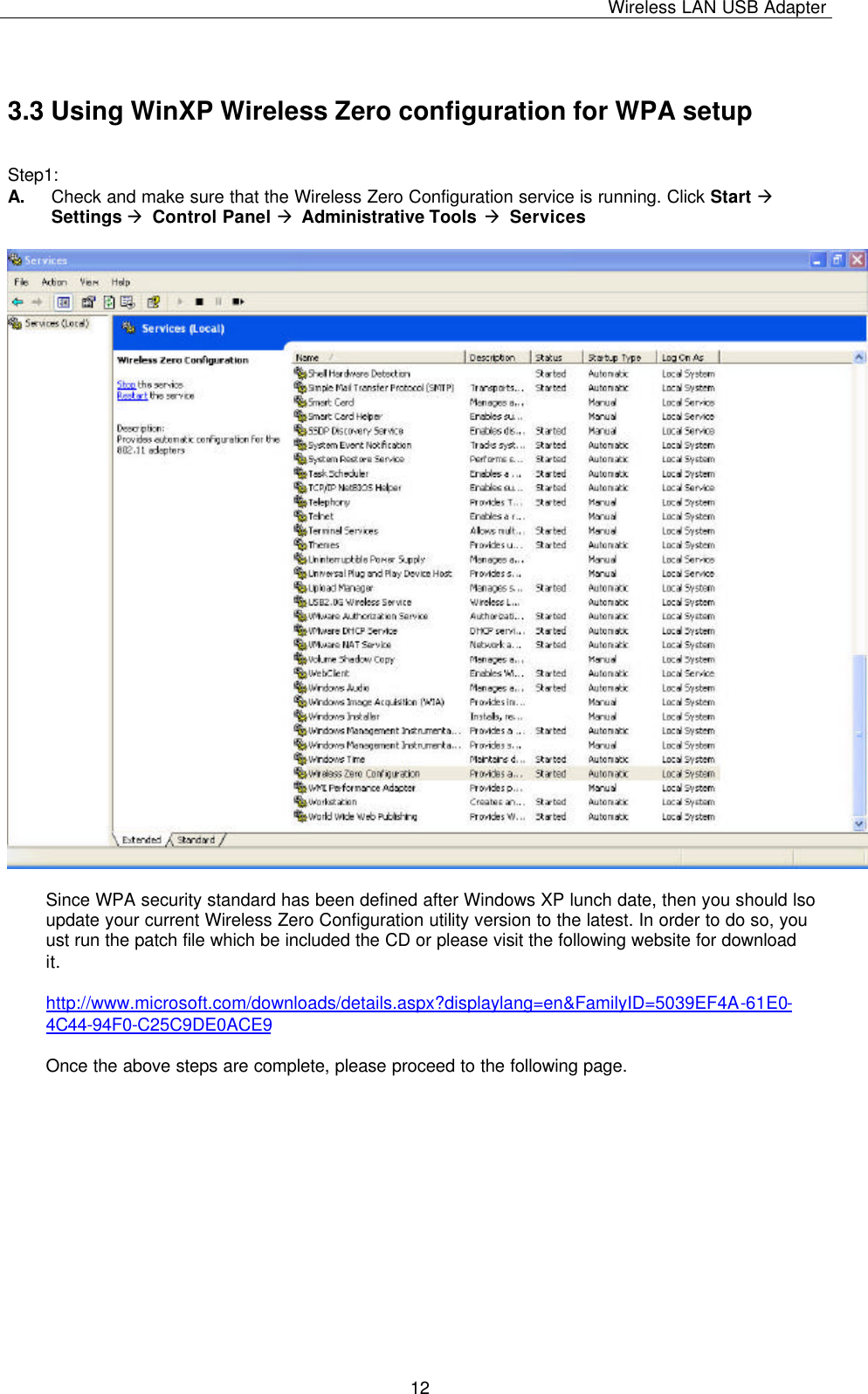 Wireless LAN USB Adapter   12 3.3 Using WinXP Wireless Zero configuration for WPA setup  Step1: A. Check and make sure that the Wireless Zero Configuration service is running. Click Start à Settings à Control Panel à Administrative Tools à Services    Since WPA security standard has been defined after Windows XP lunch date, then you should lso update your current Wireless Zero Configuration utility version to the latest. In order to do so, you ust run the patch file which be included the CD or please visit the following website for download it.  http://www.microsoft.com/downloads/details.aspx?displaylang=en&amp;FamilyID=5039EF4A-61E0-4C44-94F0-C25C9DE0ACE9  Once the above steps are complete, please proceed to the following page.