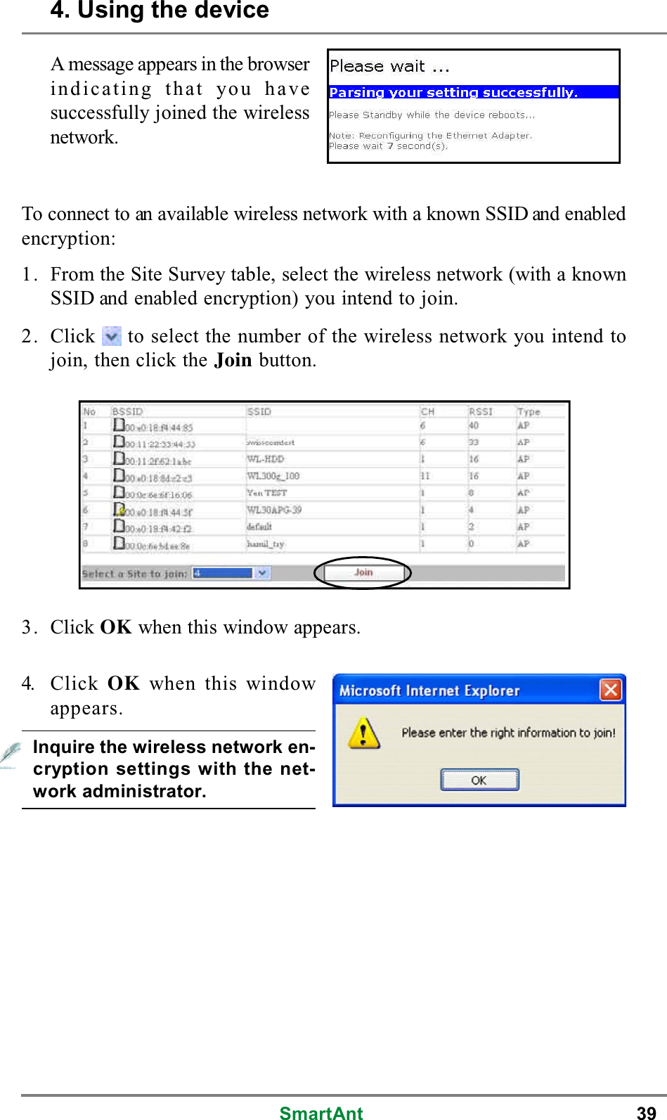 SmartAnt 39A message appears in the browserindicating that you havesuccessfully joined the wirelessnetwork.To connect to an available wireless network with a known SSID and enabledencryption:1. From the Site Survey table, select the wireless network (with a knownSSID and enabled encryption) you intend to join.2. Click to select the number of the wireless network you intend tojoin, then click the Join button.3. Click OK when this window appears.4. Click OK when this windowappears.Inquire the wireless network en-cryption settings with the net-work administrator.4. Using the device