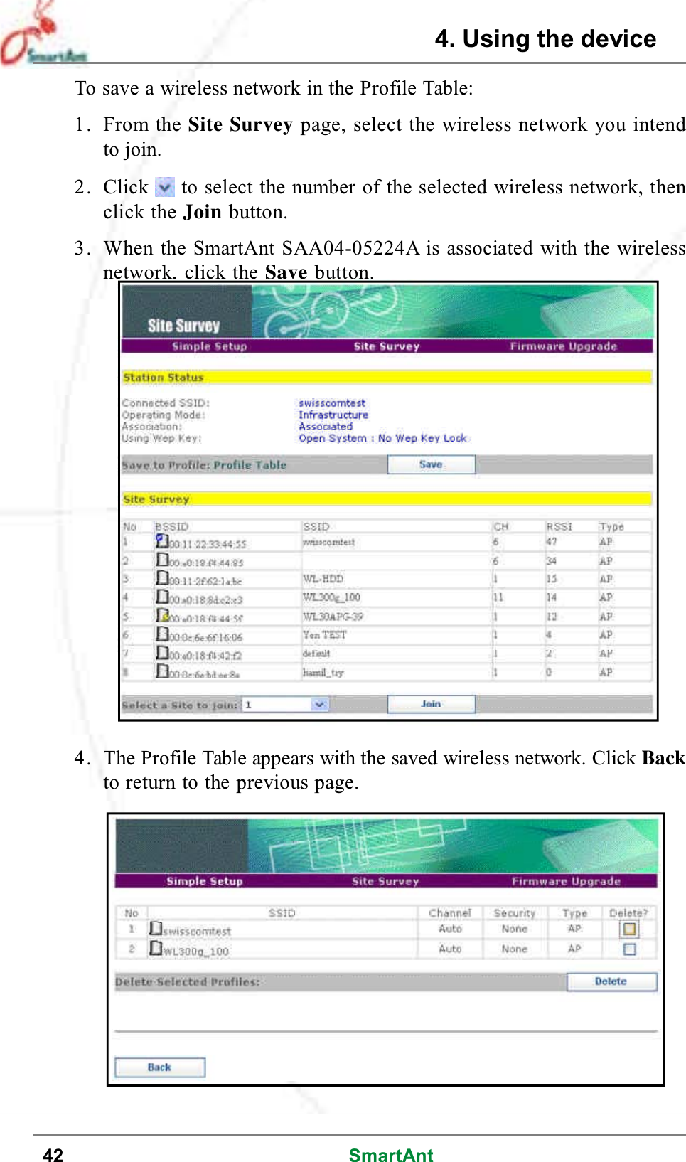 42 SmartAntTo save a wireless network in the Profile Table:1. From the Site Survey page, select the wireless network you intendto join.2. Click to select the number of the selected wireless network, thenclick the Join button.3. When the SmartAnt SAA04-05224A is associated with the wirelessnetwork, click the Save button.4. The Profile Table appears with the saved wireless network. Click Backto return to the previous page.4. Using the device