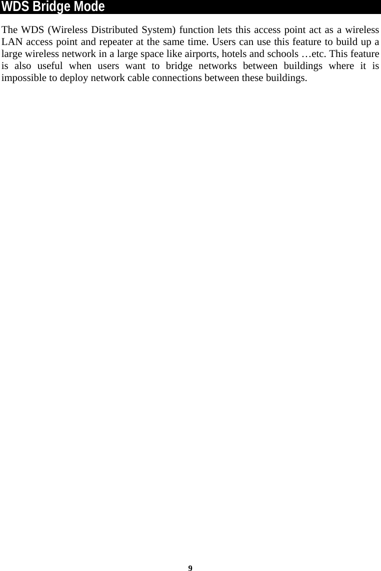 9WDS Bridge Mode  The WDS (Wireless Distributed System) function lets this access point act as a wireless LAN access point and repeater at the same time. Users can use this feature to build up a large wireless network in a large space like airports, hotels and schools …etc. This feature is also useful when users want to bridge networks between buildings where it is impossible to deploy network cable connections between these buildings.  