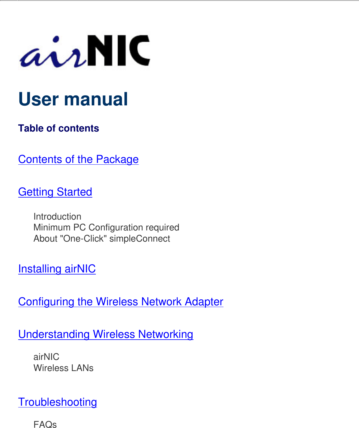   User manualTable of contentsContents of the PackageGetting Started      Introduction      Minimum PC Configuration required      About &quot;One-Click&quot; simpleConnectInstalling airNICConfiguring the Wireless Network AdapterUnderstanding Wireless Networking      airNIC      Wireless LANsTroubleshooting      FAQs