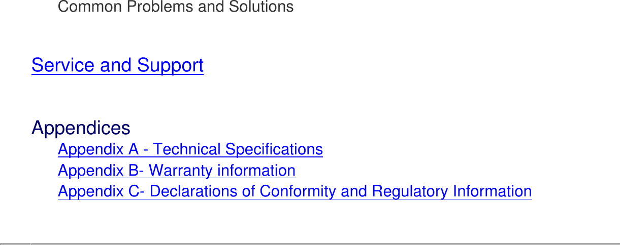       Common Problems and SolutionsService and Support Appendices      Appendix A - Technical Specifications      Appendix B- Warranty information      Appendix C- Declarations of Conformity and Regulatory Information   