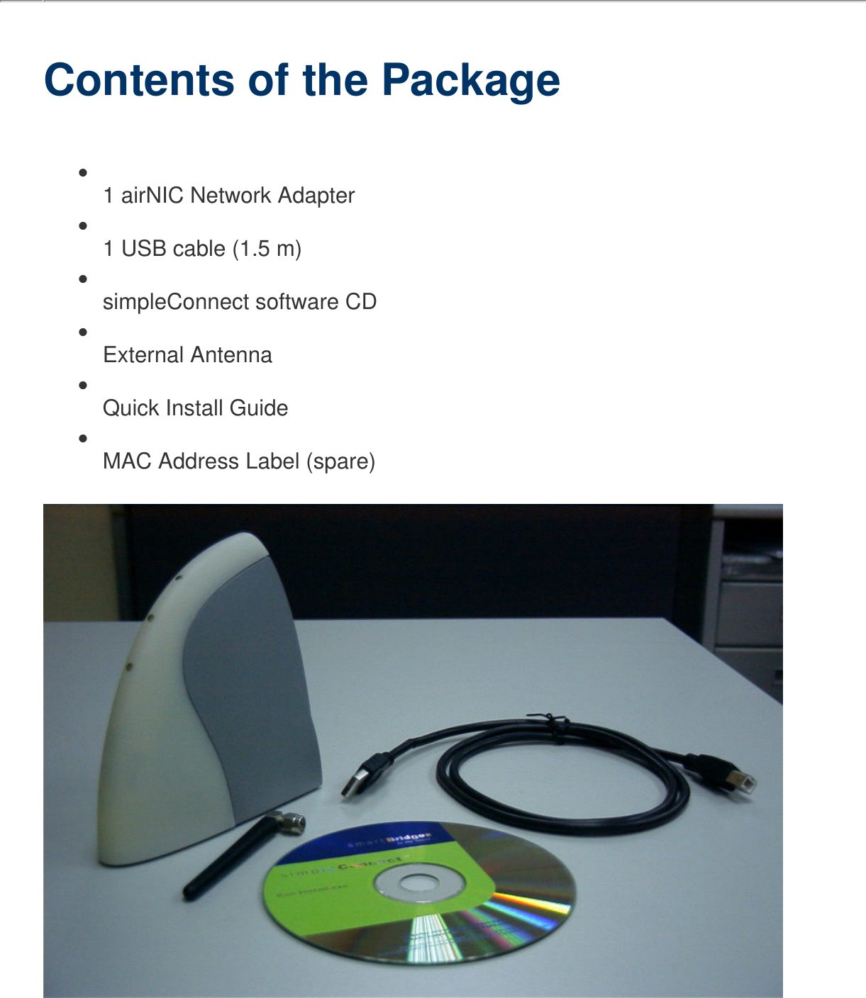  Contents of the Package●     1 airNIC Network Adapter●     1 USB cable (1.5 m)●     simpleConnect software CD●     External Antenna●     Quick Install Guide●     MAC Address Label (spare)