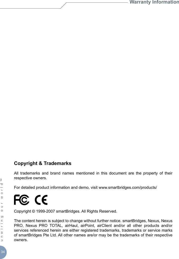 34unwiring our world™ Warranty InformationCopyright &amp; TrademarksAll  trademarks  and  brand  names  mentioned  in  this  document  are  the  property  of  their respective owners. For detailed product information and demo, visit www.smartbridges.com/products/ Copyright © 1999-2007 smartBridges. All Rights Reserved. The content herein is subject to change without further notice. smartBridges, Nexus, Nexus PRO,  Nexus  PRO  TOTAL,  airHaul,  airPoint,  airClient  and/or  all  other  products  and/or services referenced herein are either registered trademarks, trademarks or service marks of smartBridges Pte Ltd. All other names are/or may be the trademarks of their respective owners.  