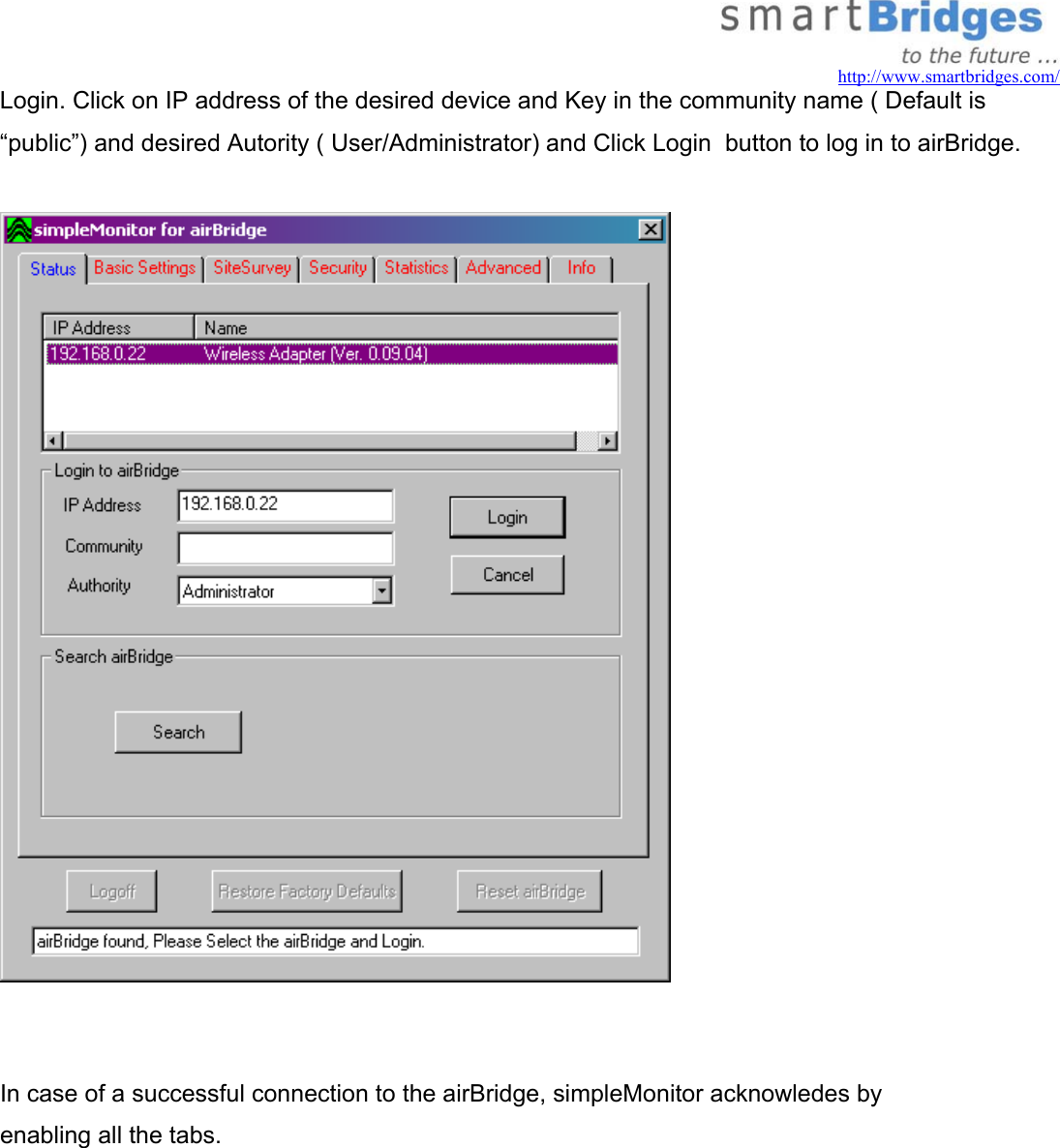   http://www.smartbridges.com/ Login. Click on IP address of the desired device and Key in the community name ( Default is “public”) and desired Autority ( User/Administrator) and Click Login  button to log in to airBridge.     In case of a successful connection to the airBridge, simpleMonitor acknowledes by enabling all the tabs.  