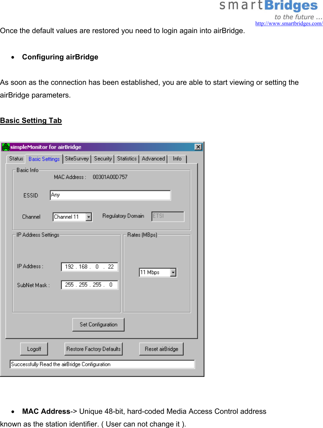  http://www.smartbridges.com/ Once the default values are restored you need to login again into airBridge.  •  Configuring airBridge  As soon as the connection has been established, you are able to start viewing or setting the airBridge parameters.   Basic Setting Tab     •  MAC Address-&gt; Unique 48-bit, hard-coded Media Access Control address known as the station identifier. ( User can not change it ). 
