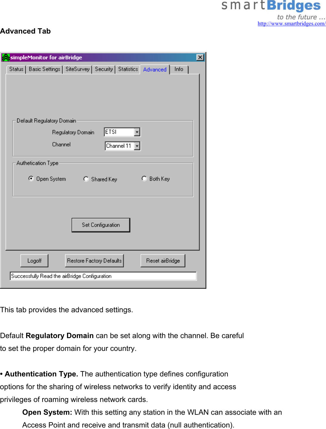   http://www.smartbridges.com/ Advanced Tab    This tab provides the advanced settings.  Default Regulatory Domain can be set along with the channel. Be careful to set the proper domain for your country.  • Authentication Type. The authentication type defines configuration options for the sharing of wireless networks to verify identity and access privileges of roaming wireless network cards.  Open System: With this setting any station in the WLAN can associate with an Access Point and receive and transmit data (null authentication). 