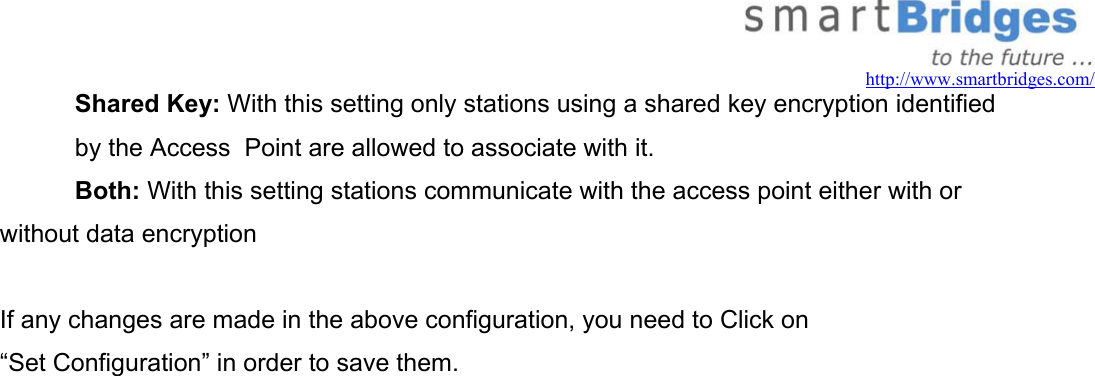   http://www.smartbridges.com/ Shared Key: With this setting only stations using a shared key encryption identified by the Access  Point are allowed to associate with it. Both: With this setting stations communicate with the access point either with or without data encryption  If any changes are made in the above configuration, you need to Click on  “Set Configuration” in order to save them.   
