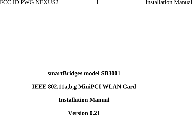                 FCC ID PWG NEXUS2                         1                                                                                                  Installation Manual        smartBridges model SB3001  IEEE 802.11a,b,g MiniPCI WLAN Card  Installation Manual  Version 0.21                                          