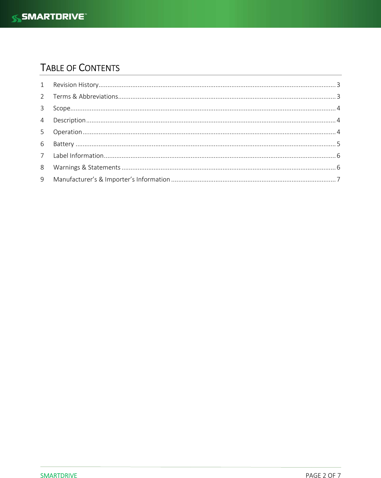  SMARTDRIVE    PAGE 2 OF 7  TABLE OF CONTENTS 1 Revision History ...................................................................................................................................... 3 2 Terms &amp; Abbreviations ........................................................................................................................... 3 3 Scope ...................................................................................................................................................... 4 4 Description ............................................................................................................................................. 4 5 Operation ............................................................................................................................................... 4 6 Battery ................................................................................................................................................... 5 7 Label Information ................................................................................................................................... 6 8 Warnings &amp; Statements ......................................................................................................................... 6 9 Manufacturer&rsquo;s &amp; Importer&rsquo;s Information ............................................................................................. 7      