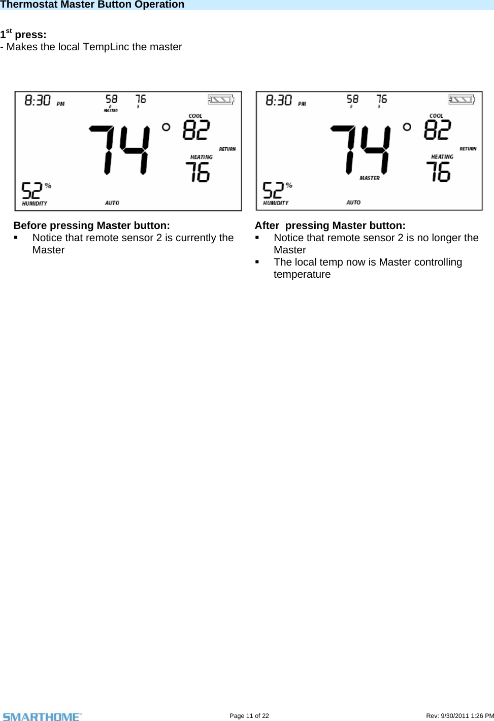                                                                                                                                   Page 11 of 22                                                                                         Rev: 9/30/2011 1:26 PM  Thermostat Master Button Operation   1st press:  - Makes the local TempLinc the master    Before pressing Master button:   Notice that remote sensor 2 is currently the Master After  pressing Master button:   Notice that remote sensor 2 is no longer the Master   The local temp now is Master controlling temperature    