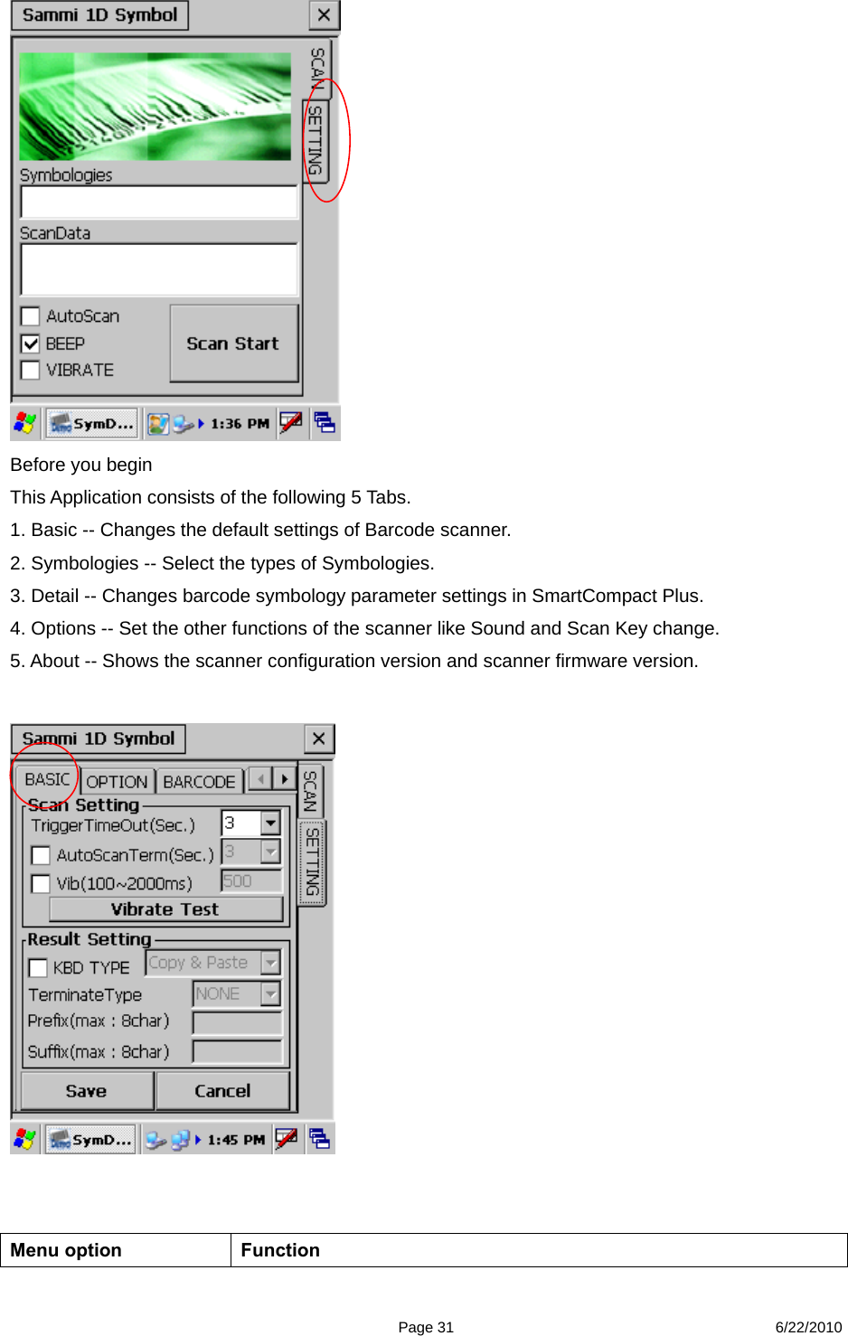 Page 31 6/22/2010       Before you begin This Application consists of the following 5 Tabs. 1. Basic -- Changes the default settings of Barcode scanner.   2. Symbologies -- Select the types of Symbologies. 3. Detail -- Changes barcode symbology parameter settings in SmartCompact Plus. 4. Options -- Set the other functions of the scanner like Sound and Scan Key change. 5. About -- Shows the scanner configuration version and scanner firmware version.      Menu option  Function 