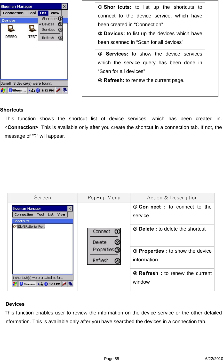  Page 55 6/22/2010   Shortcuts  This function shows the shortcut list of device services, which has been created in. &lt;Connection&gt;. This is available only after you create the shortcut in a connection tab. If not, the message of “?“ will appear.          Screen  Pop-up Menu  Action &amp; Description  Con nect : to connect to the service  Delete : to delete the shortcut  Properties : to show the device information    Re fresh : to renew the current window     Devices This function enables user to review the information on the device service or the other detailed information. This is available only after you have searched the devices in a connection tab.    Shor tcuts: to list up the shortcuts to connect to the device service, which have been created in “Connection”  Devices: to list up the devices which have been scanned in “Scan for all devices”  Services:  to show the device services which the service query has been done in “Scan for all devices”    Refresh: to renew the current page.   