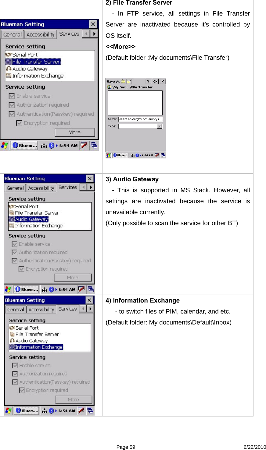  Page 59 6/22/2010 2) File Transfer Server   - In FTP service, all settings in File Transfer Server are inactivated because it’s controlled by OS itself. &lt;&lt;More&gt;&gt;  (Default folder :My documents\File Transfer)      3) Audio Gateway   - This is supported in MS Stack. However, all settings are inactivated because the service is unavailable currently.   (Only possible to scan the service for other BT)   4) Information Exchange   - to switch files of PIM, calendar, and etc.   (Default folder: My documents\Default\Inbox)                                  