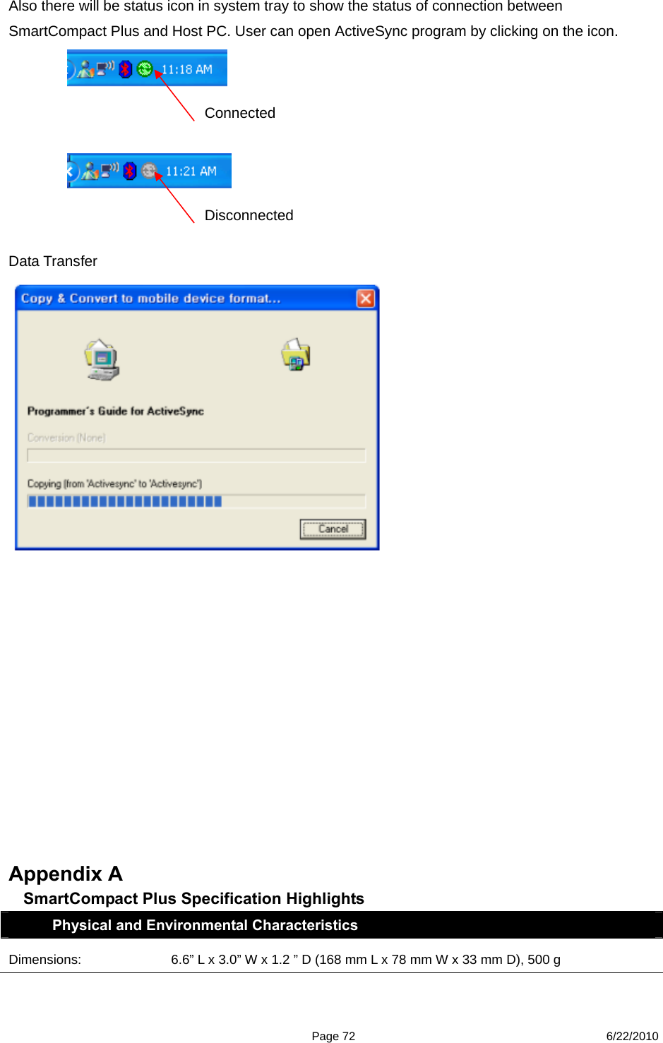  Page 72 6/22/2010 Also there will be status icon in system tray to show the status of connection between SmartCompact Plus and Host PC. User can open ActiveSync program by clicking on the icon.       Data Transfer              Appendix A  SmartCompact Plus Specification Highlights Physical and Environmental Characteristics Dimensions:  6.6” L x 3.0” W x 1.2 ” D (168 mm L x 78 mm W x 33 mm D), 500 g Connected  Disconnected 