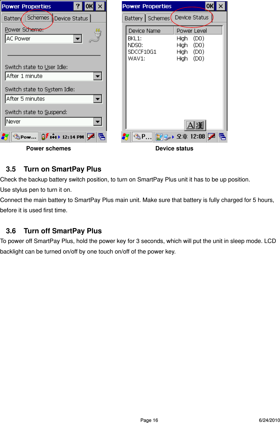  Page 16 6/24/2010                 Power schemes                              Device status  3.5  Turn on SmartPay Plus Check the backup battery switch position, to turn on SmartPay Plus unit it has to be up position. Use stylus pen to turn it on. Connect the main battery to SmartPay Plus main unit. Make sure that battery is fully charged for 5 hours, before it is used first time.        3.6  Turn off SmartPay Plus To power off SmartPay Plus, hold the power key for 3 seconds, which will put the unit in sleep mode. LCD backlight can be turned on/off by one touch on/off of the power key.   