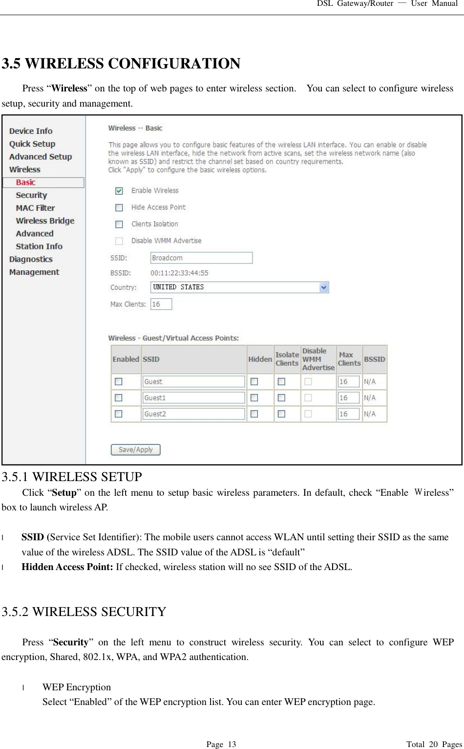 DSL Gateway/Router  — User Manual  Page 13                                       Total 20 Pages   3.5 WIRELESS CONFIGURATION Press “Wireless” on the top of web pages to enter wireless section.  You can select to configure wireless setup, security and management.  3.5.1 WIRELESS SETUP Click “Setup” on the left menu to setup basic wireless parameters. In default, check “Enable  Ｗireless” box to launch wireless AP.  l  SSID (Service Set Identifier): The mobile users cannot access WLAN until setting their SSID as the same value of the wireless ADSL. The SSID value of the ADSL is “default” l  Hidden Access Point: If checked, wireless station will no see SSID of the ADSL.   3.5.2 WIRELESS SECURITY  Press  “Security” on the left menu to construct wireless security. You can select to configure WEP encryption, Shared, 802.1x, WPA, and WPA2 authentication.  l  WEP Encryption Select “Enabled” of the WEP encryption list. You can enter WEP encryption page. 