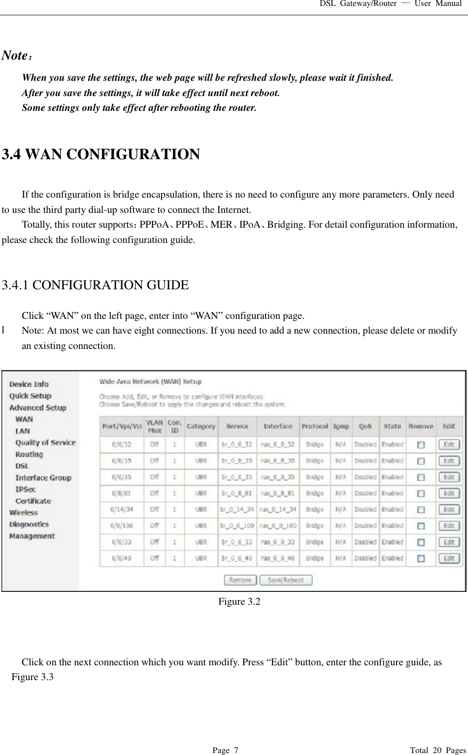 DSL Gateway/Router  — User Manual  Page 7                                       Total 20 Pages  Note： When you save the settings, the web page will be refreshed slowly, please wait it finished. After you save the settings, it will take effect until next reboot. Some settings only take effect after rebooting the router.   3.4 WAN CONFIGURATION  If the configuration is bridge encapsulation, there is no need to configure any more parameters. Only need to use the third party dial-up software to connect the Internet.  Totally, this router supports：PPPoA、PPPoE、MER、IPoA、Bridging. For detail configuration information, please check the following configuration guide.   3.4.1 CONFIGURATION GUIDE  Click “WAN” on the left page, enter into “WAN” configuration page. l  Note: At most we can have eight connections. If you need to add a new connection, please delete or modify an existing connection.    Figure 3.2    Click on the next connection which you want modify. Press “Edit” button, enter the configure guide, as Figure 3.3 