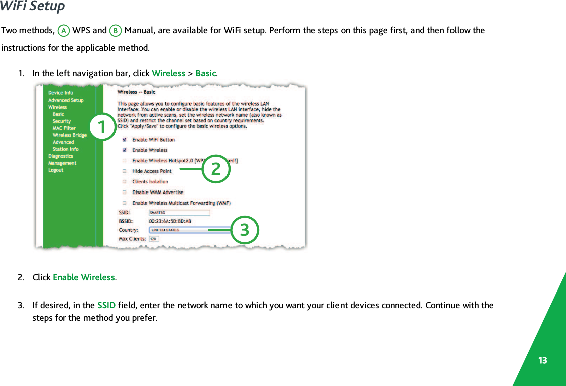 WiFi SetupTwo methods, WPS and Manual, are available for WiFi setup. Perform the steps on this page first, and then follow theinstructions for the applicable method.1. In the left navigation bar, click Wireless &gt;Basic.1232. Click Enable Wireless.3. If desired, in the SSID field, enter the network name to which you want your client devices connected. Continue with thesteps for the method you prefer.13