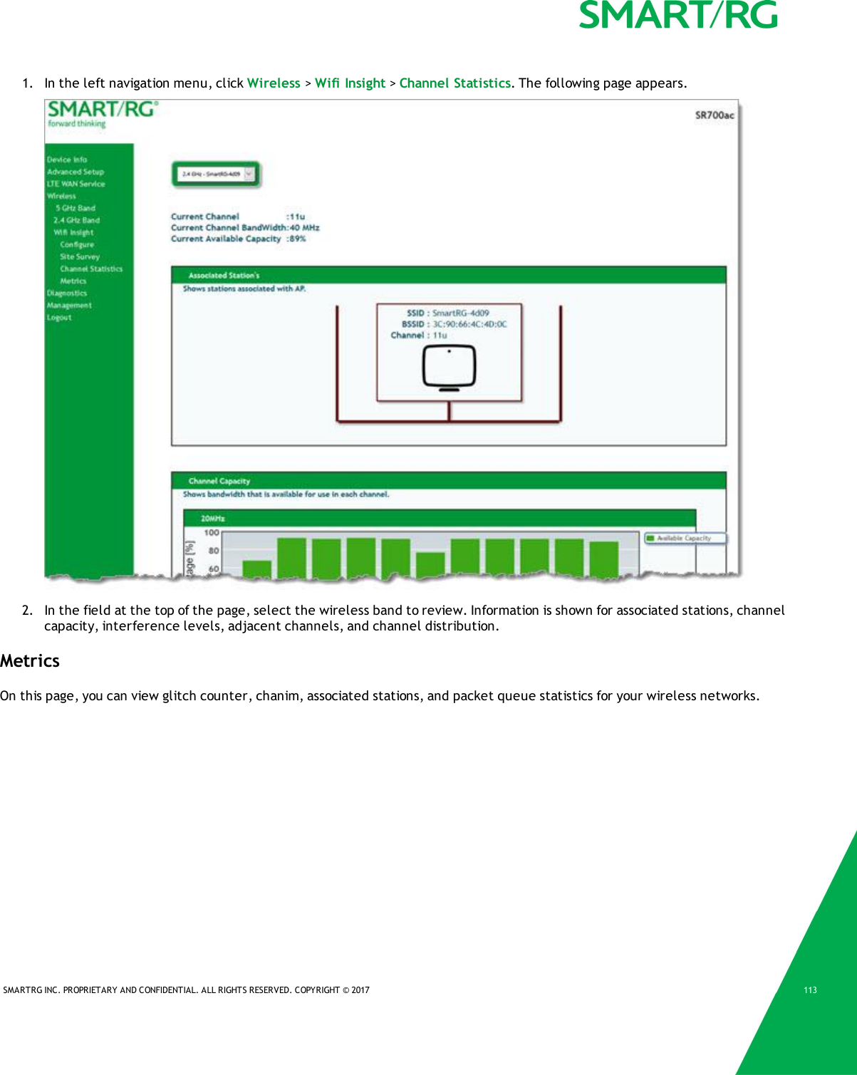 SMARTRG INC. PROPRIETARY AND CONFIDENTIAL. ALL RIGHTS RESERVED. COPYRIGHT &copy; 2017 1131. In the left navigation menu, click Wireless >Wifi Insight >Channel Statistics. The following page appears.2. In the field at the top of the page, select the wireless band to review. Information is shown for associated stations, channelcapacity, interference levels, adjacent channels, and channel distribution.MetricsOn this page, you can view glitch counter, chanim, associated stations, and packet queue statistics for your wireless networks.