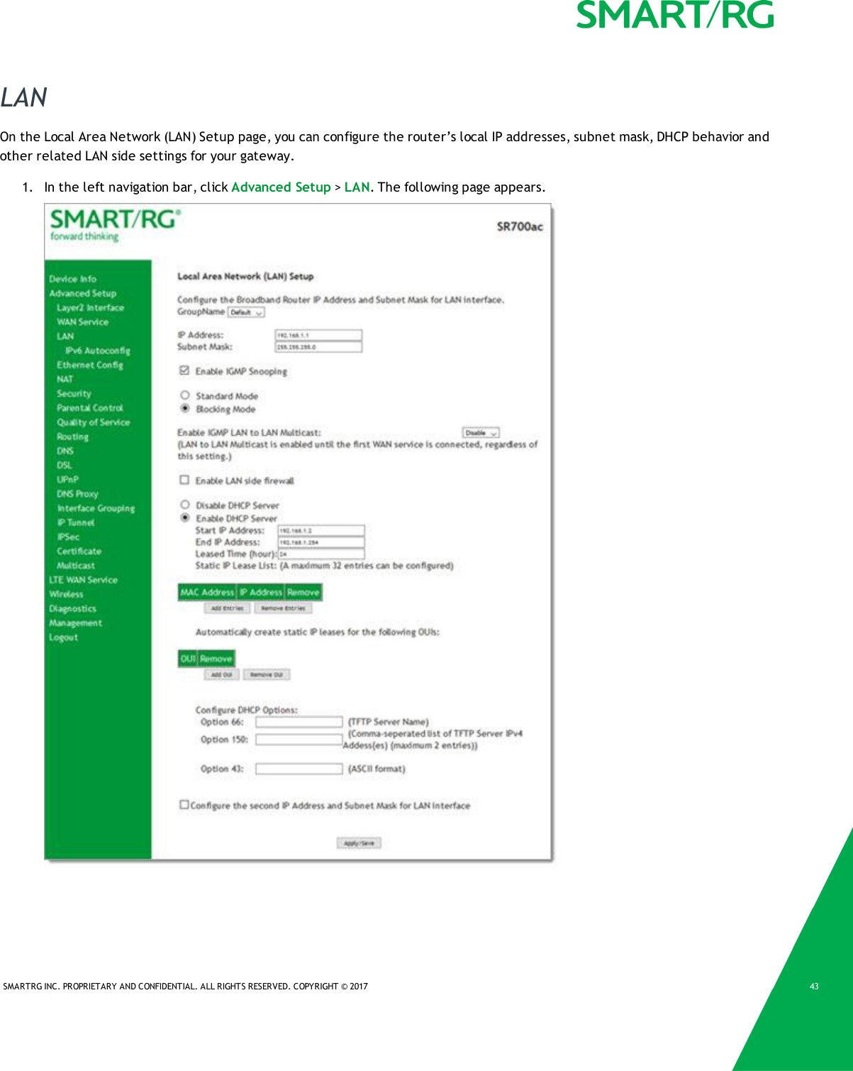 SMARTRG INC. PROPRIETARY AND CONFIDENTIAL. ALL RIGHTS RESERVED. COPYRIGHT &copy; 2017 43LANOn the Local Area Network (LAN) Setup page, you can configure the router&rsquo;s local IP addresses, subnet mask, DHCP behavior andother related LAN side settings for your gateway.1. In the left navigation bar, click Advanced Setup >LAN. The following page appears.