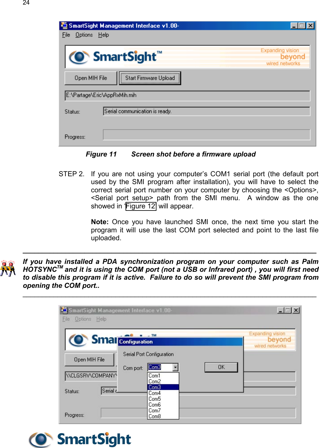 24    Figure 11  Screen shot before a firmware upload  STEP 2.  If you are not using your computer’s COM1 serial port (the default port used by the SMI program after installation), you will have to select the correct serial port number on your computer by choosing the &lt;Options&gt;, &lt;Serial port setup&gt; path from the SMI menu.  A window as the one showed in ‘Figure 12’ will appear.   Note: Once you have launched SMI once, the next time you start the program it will use the last COM port selected and point to the last file uploaded.   ____________________________________________________________________________ If you have installed a PDA synchronization program on your computer such as Palm HOTSYNCTM and it is using the COM port (not a USB or Infrared port) , you will first need to disable this program if it is active.  Failure to do so will prevent the SMI program from  opening the COM port..   ____________________________________________________________________________    