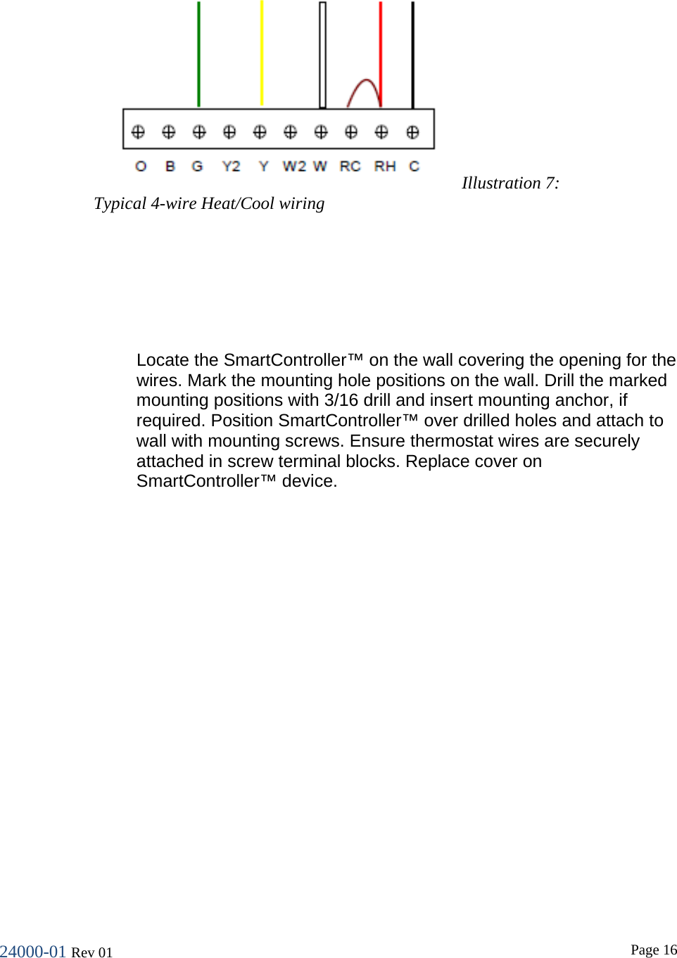 24000-01 Rev 01  Page 16    Locate the SmartController&trade; on the wall covering the opening for the wires. Mark the mounting hole positions on the wall. Drill the marked mounting positions with 3/16 drill and insert mounting anchor, if required. Position SmartController&trade; over drilled holes and attach to wall with mounting screws. Ensure thermostat wires are securely attached in screw terminal blocks. Replace cover on SmartController&trade; device. Illustration 7: Typical 4-wire Heat/Cool wiring 