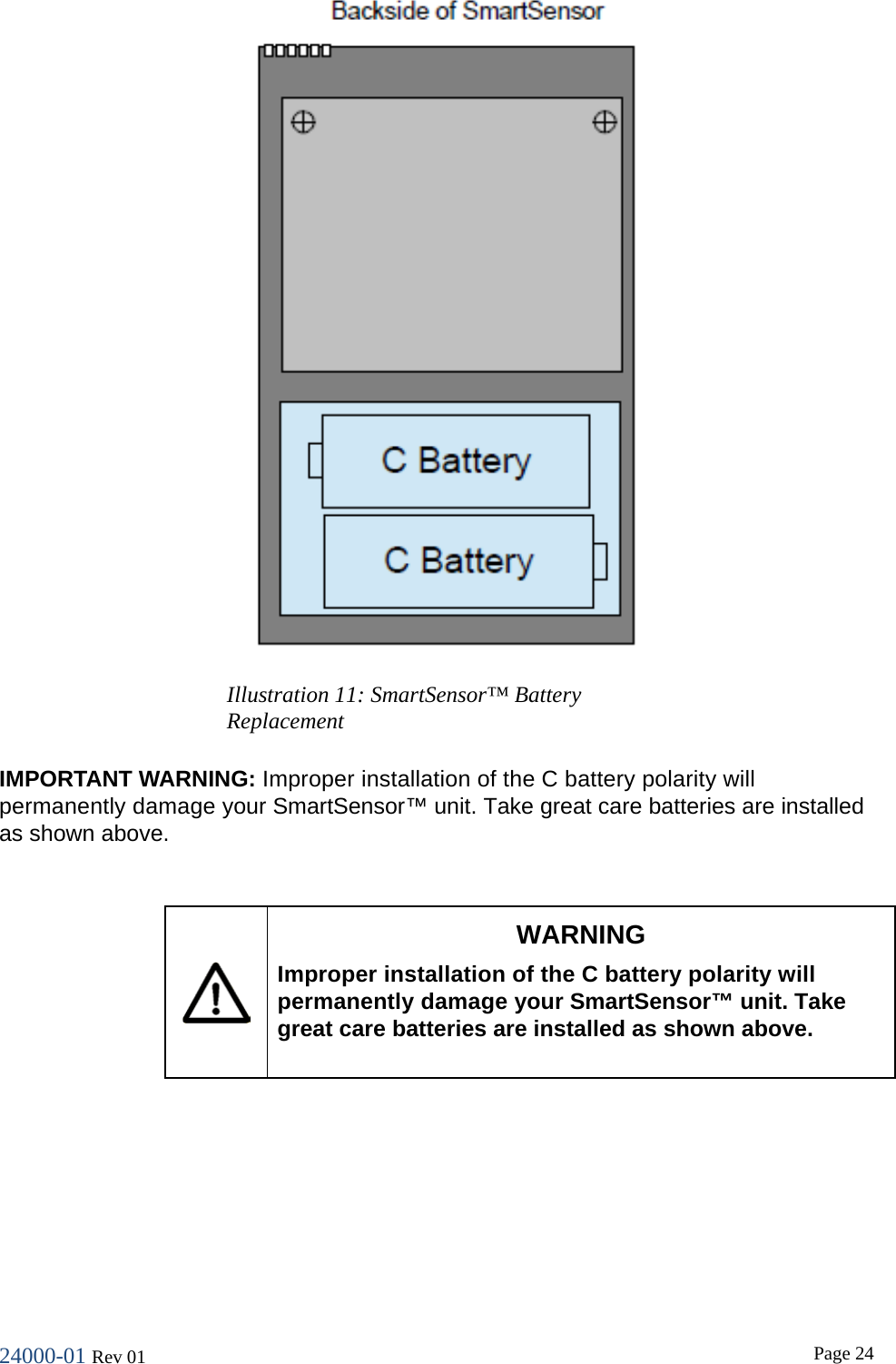24000-01 Rev 01  Page 24   IMPORTANT WARNING: Improper installation of the C battery polarity will permanently damage your SmartSensor&trade; unit. Take great care batteries are installed as shown above.    WARNING Improper installation of the C battery polarity will permanently damage your SmartSensor&trade; unit. Take great care batteries are installed as shown above.       Illustration 11: SmartSensor&trade; Battery Replacement 