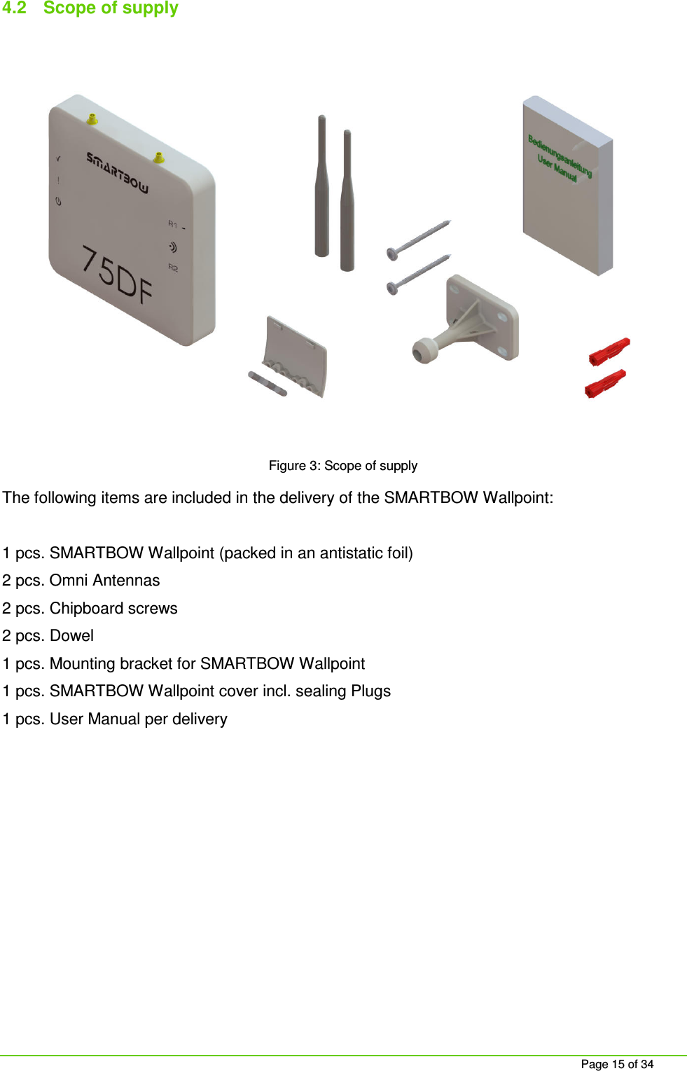 Page 15 of 34 4.2 Scope of supply Figure 3: Scope of supply The following items are included in the delivery of the SMARTBOW Wallpoint: 1 pcs. SMARTBOW Wallpoint (packed in an antistatic foil) 2 pcs. Omni Antennas 2 pcs. Chipboard screws 2 pcs. Dowel 1 pcs. Mounting bracket for SMARTBOW Wallpoint 1 pcs. SMARTBOW Wallpoint cover incl. sealing Plugs 1 pcs. User Manual per delivery