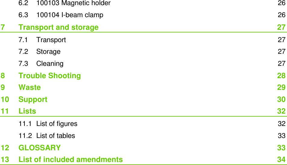 6.2 100103 Magnetic holder 26 6.3 100104 I-beam clamp 26 7 Transport and storage 27 7.1 Transport 27 7.2 Storage 27 7.3 Cleaning 27 8 Trouble Shooting 28 9 Waste 29 10 Support 30 11 Lists 32 11.1 List of figures 32 11.2 List of tables 33 12 GLOSSARY 33 13 List of included amendments 34