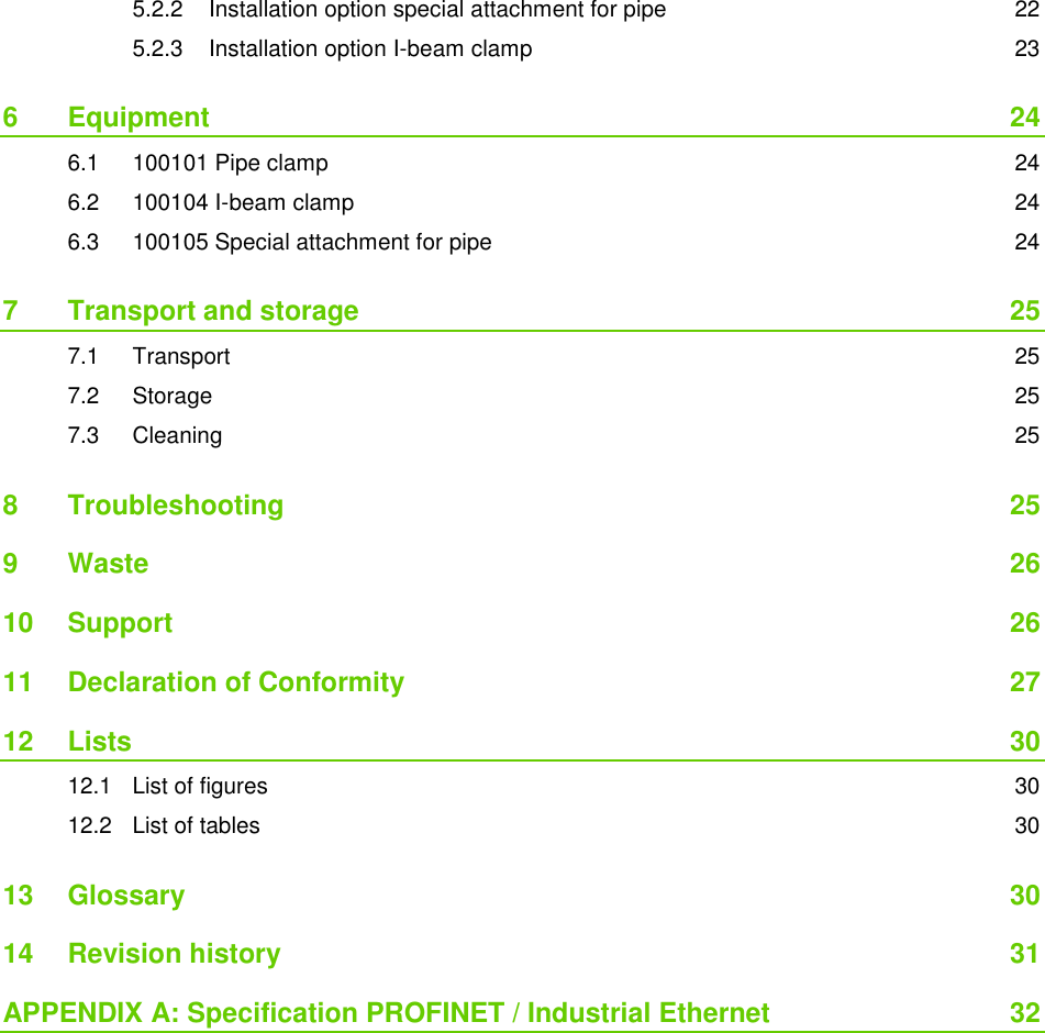  5.2.2 Installation option special attachment for pipe  22 5.2.3 Installation option I-beam clamp  23 6 Equipment  24 6.1 100101 Pipe clamp  24 6.2 100104 I-beam clamp  24 6.3 100105 Special attachment for pipe  24 7 Transport and storage  25 7.1 Transport  25 7.2 Storage  25 7.3 Cleaning  25 8 Troubleshooting  25 9 Waste  26 10 Support  26 11 Declaration of Conformity  27 12 Lists  30 12.1 List of figures  30 12.2 List of tables  30 13 Glossary  30 14 Revision history  31 APPENDIX A: Specification PROFINET / Industrial Ethernet  32 