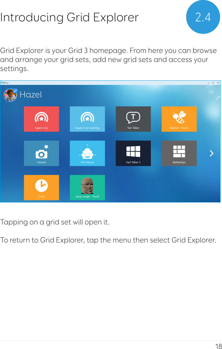 18Grid Explorer is your Grid 3 homepage. From here you can browse and arrange your grid sets, add new grid sets and access your settings.Tapping on a grid set will open it. To return to Grid Explorer, tap the menu then select Grid Explorer.2.4Introducing Grid Explorer