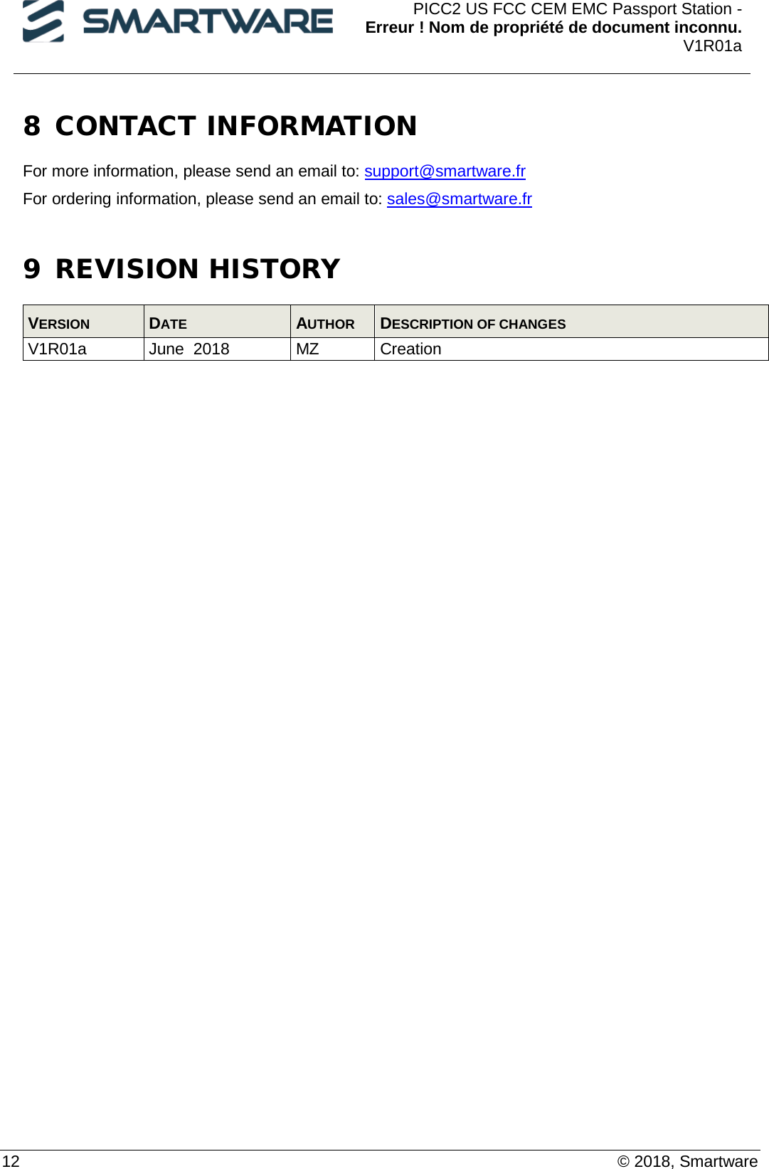  PICC2 US FCC CEM EMC Passport Station - Erreur ! Nom de propriété de document inconnu. V1R01a  12    © 2018, Smartware 8 CONTACT INFORMATION For more information, please send an email to: support@smartware.fr For ordering information, please send an email to: sales@smartware.fr  9 REVISION HISTORY VERSION  DATE  AUTHOR  DESCRIPTION OF CHANGES V1R01a June  2018 MZ Creation   