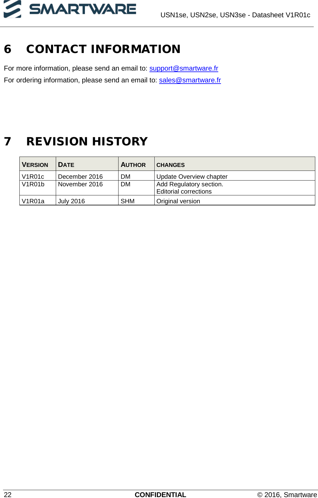  USN1se, USN2se, USN3se - Datasheet V1R01c  22 CONFIDENTIAL © 2016, Smartware 6 CONTACT INFORMATION For more information, please send an email to: support@smartware.fr For ordering information, please send an email to: sales@smartware.fr     7 REVISION HISTORY VERSION  DATE  AUTHOR CHANGES V1R01c December 2016 DM Update Overview chapter V1R01b  November 2016  DM  Add Regulatory section. Editorial corrections V1R01a July 2016 SHM Original version  