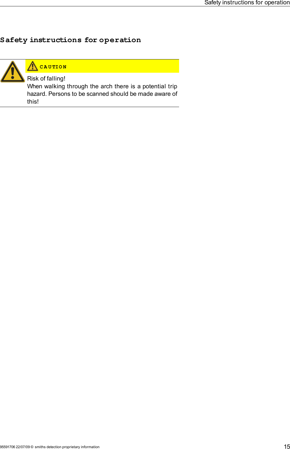 Safety instructions for operationSafety instructions for operation C A U TIO NRisk of falling!When walking through the arch there is a potential trip hazard. Persons to be scanned should be made aware of this!95591706 22/07/09 © smiths detection proprietary information 15