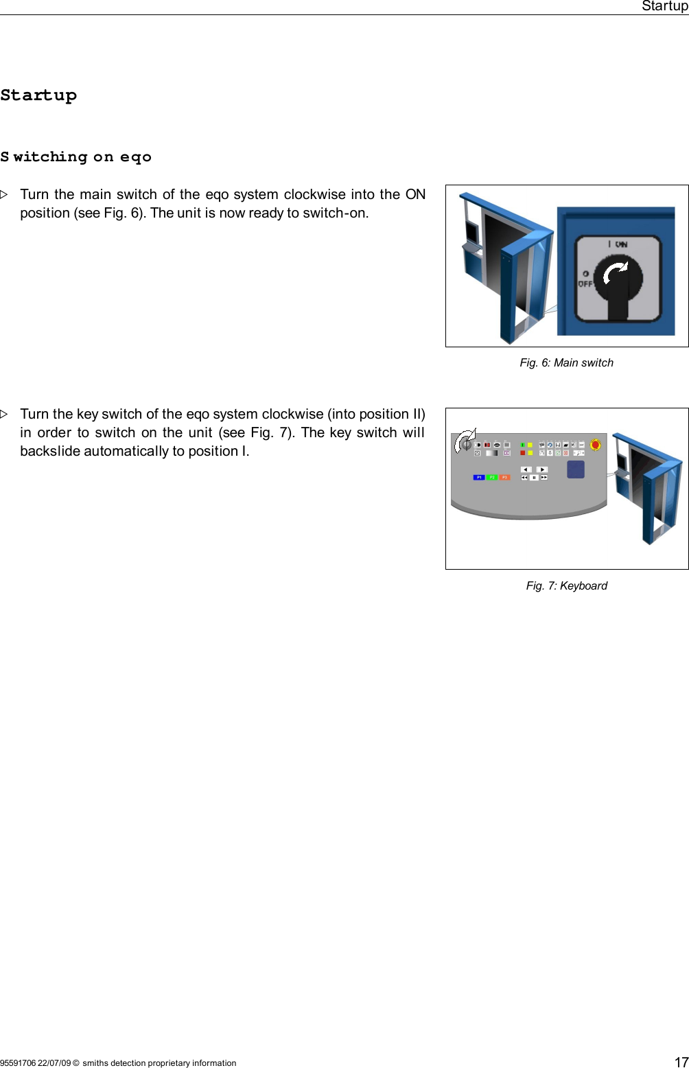 StartupStartupS witching on eqoTurn the main switch of the eqo system clockwise into the ON position (see Fig. 6). The unit is now ready to switch-on.Turn the key switch of the eqo system clockwise (into position II) in order to switch on the unit (see Fig. 7). The key switch will backslide automatically to position I.95591706 22/07/09 © smiths detection proprietary informationFig. 6: Main switchFig. 7: Keyboard17